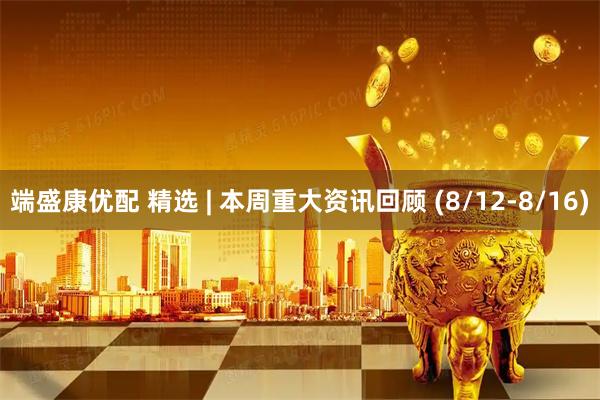 端盛康优配 精选 | 本周重大资讯回顾 (8/12-8/16)