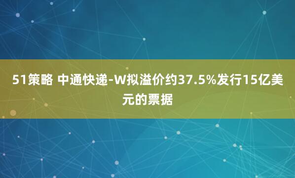 51策略 中通快递-W拟溢价约37.5%发行15亿美元的票据