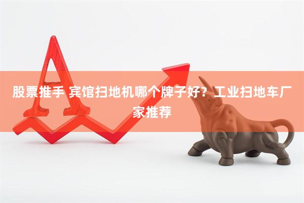 股票推手 宾馆扫地机哪个牌子好？工业扫地车厂家推荐