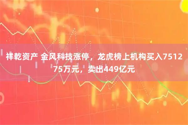 祥乾资产 金风科技涨停，龙虎榜上机构买入751275万元，卖出449亿元