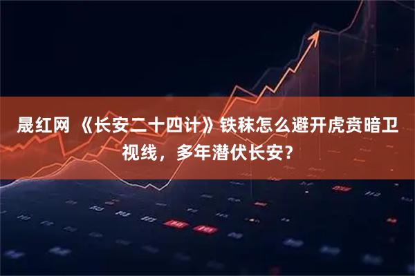 晟红网 《长安二十四计》铁秣怎么避开虎贲暗卫视线，多年潜伏长安？