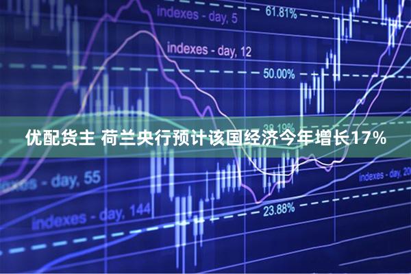优配货主 荷兰央行预计该国经济今年增长17%