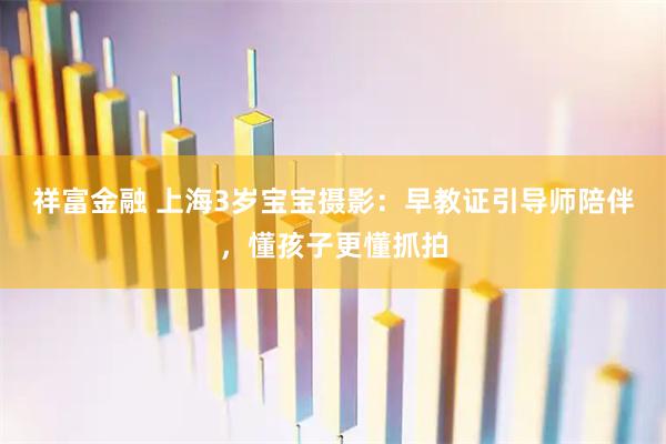 祥富金融 上海3岁宝宝摄影：早教证引导师陪伴，懂孩子更懂抓拍