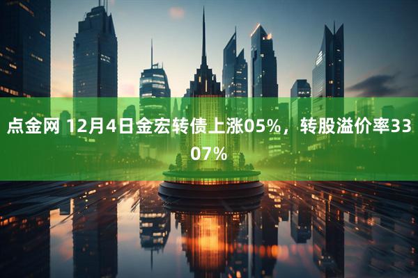 点金网 12月4日金宏转债上涨05%，转股溢价率3307%