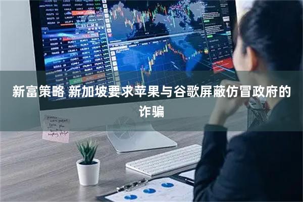 新富策略 新加坡要求苹果与谷歌屏蔽仿冒政府的诈骗