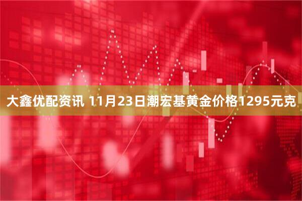 大鑫优配资讯 11月23日潮宏基黄金价格1295元克
