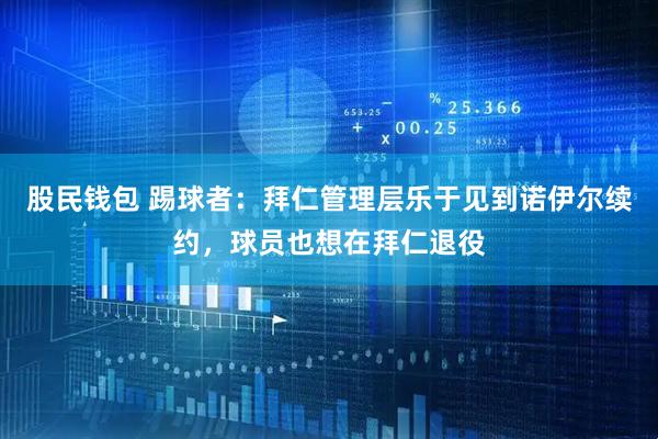 股民钱包 踢球者：拜仁管理层乐于见到诺伊尔续约，球员也想在拜仁退役