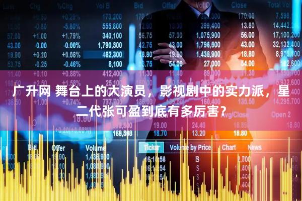 广升网 舞台上的大演员，影视剧中的实力派，星二代张可盈到底有多厉害？