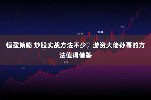 恒盈策略 炒股实战方法不少，游资大佬孙哥的方法值得借鉴