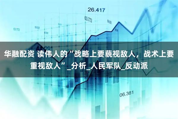 华融配资 读伟人的“战略上要藐视敌人，战术上要重视敌人”_分析_人民军队_反动派
